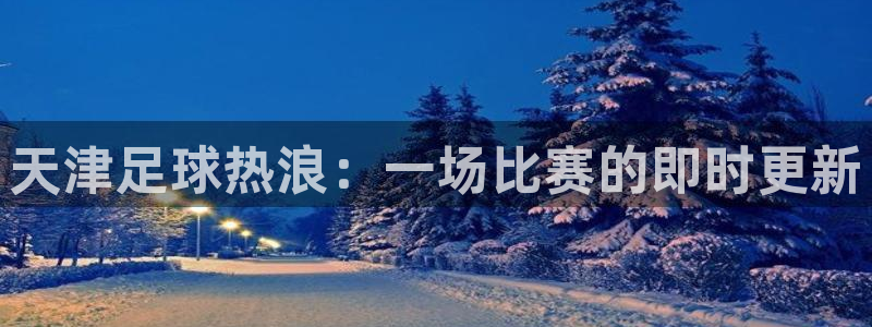  天津足球热浪：一场比赛的即时更新