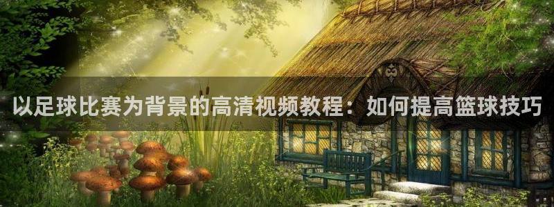  以足球比赛为背景的高清视频教程：如何提高篮球技巧