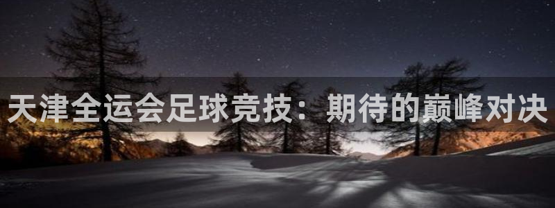 天津全运会足球竞技：期待的巅峰对决