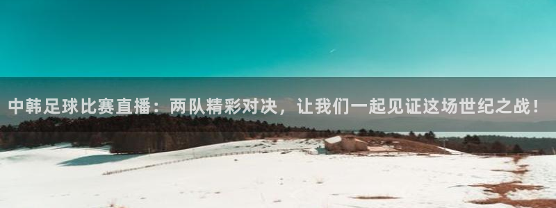  中韩足球比赛直播：两队精彩对决，让我们一起见证这场世纪之战！