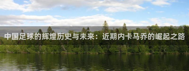  中国足球的辉煌历史与未来：近期内卡马乔的崛起之路